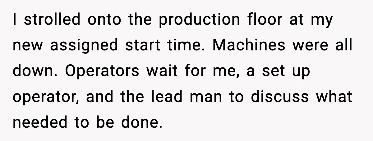 I strolled onto the production floor at my new assigned start time. Machines were all down. Operators wait for me, a set up operator, and the lead man to discuss...