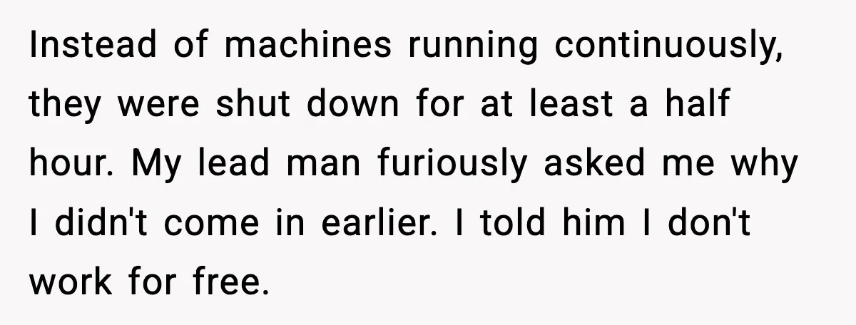 Instead of machines running continuously, they were shut down for at least a half hour. My lead man furiously asked me why I didn't come in earlier. I told him...