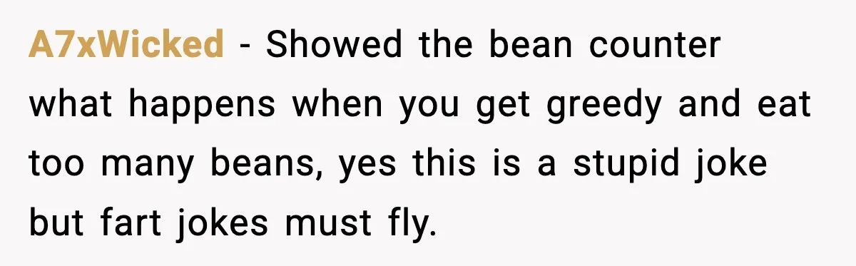 A7xWicked - Showed the bean counter what happens when you get greedy and eat too many beans, yes this is a stupid joke but fart jokes must fly.