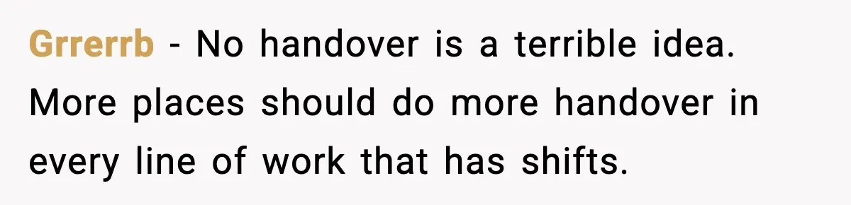 Grrerrb - No handover is a terrible idea. More places should do more handover in every line of work that has shifts.