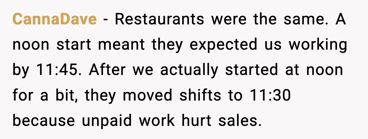 CannaDave - Restaurants were the same. A noon start meant they expected us working by 11:45. After we actually started at noon for a bit, they moved shifts to 11:30...