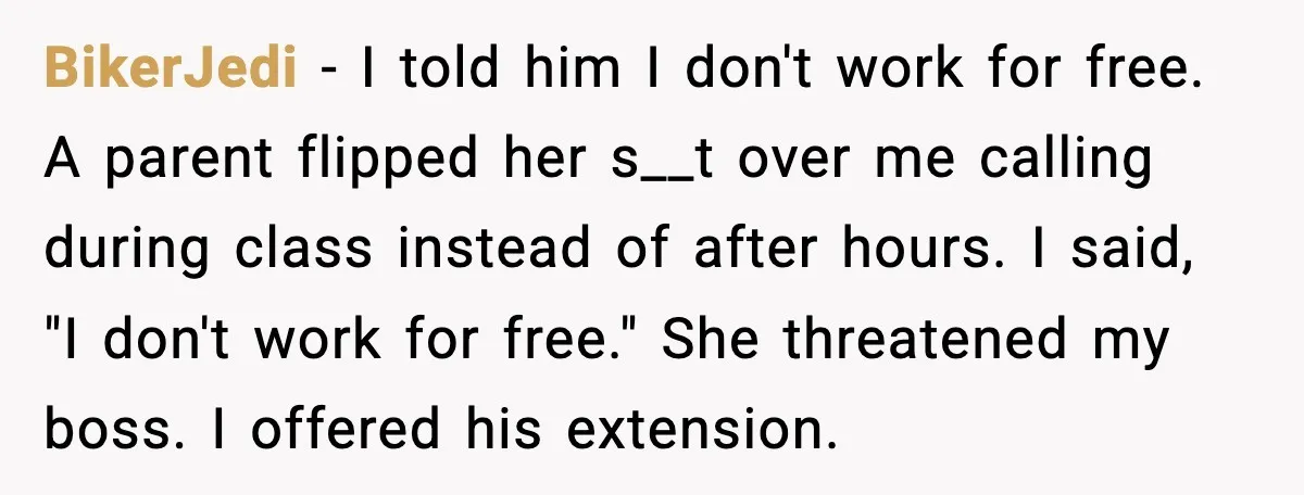 BikerJedi - I told him I don't work for free. A parent flipped her s__t over me calling during class instead of after hours. I said, "I don't work for...