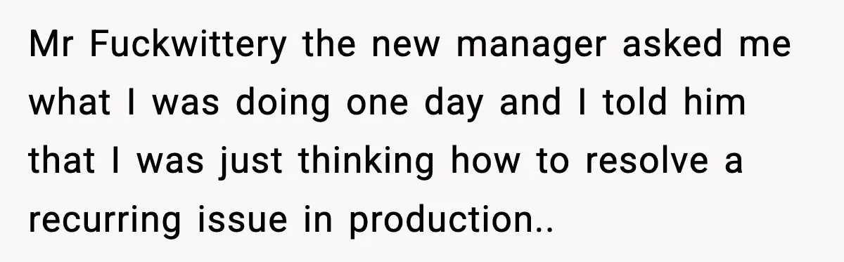 Mr Fuckwittery the new manager asked me what I was doing one day and I told him that I was just thinking how to resolve a recurring issue in production..