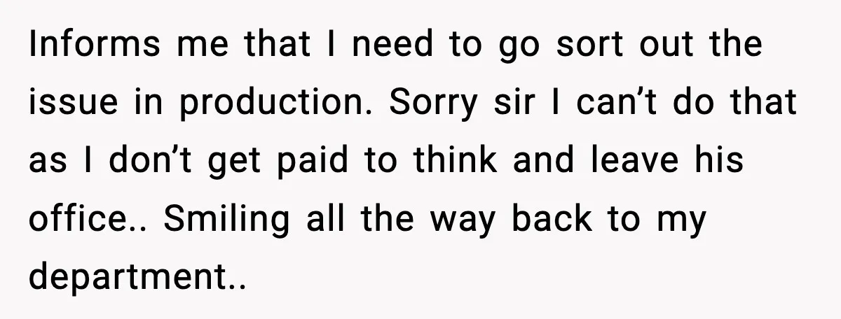 Informs me that I need to go sort out the issue in production. Sorry sir I can’t do that as I don’t get paid to think and leave his office.....