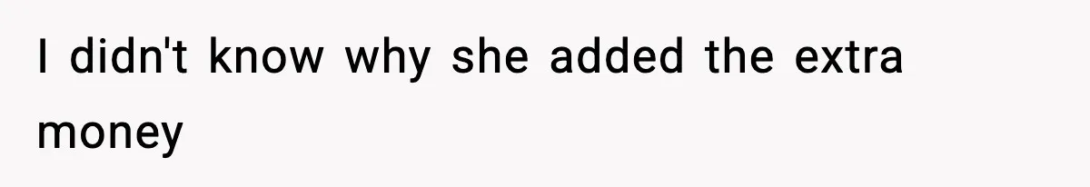 I didn't know why she added the extra money