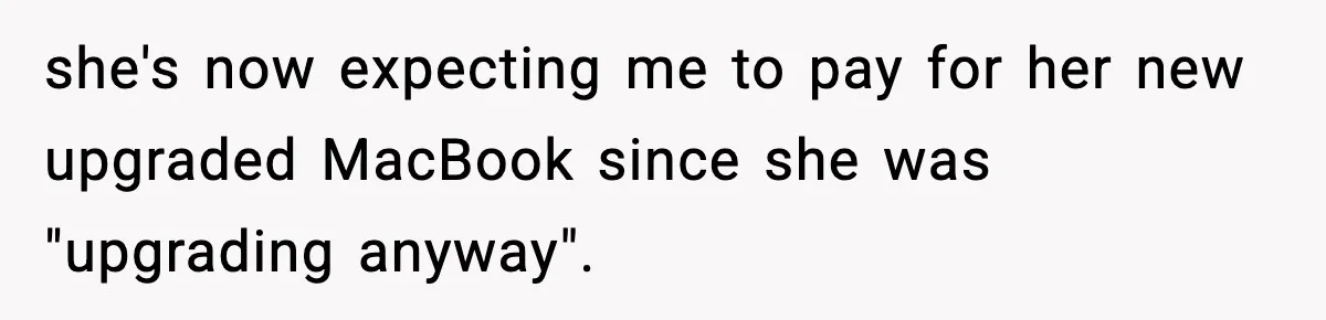 she's now expecting me to pay for her new upgraded MacBook since she was "upgrading anyway".