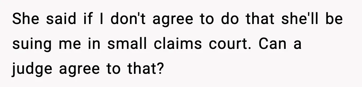 She said if I don't agree to do that she'll be suing me in small claims court. Can a judge agree to that?