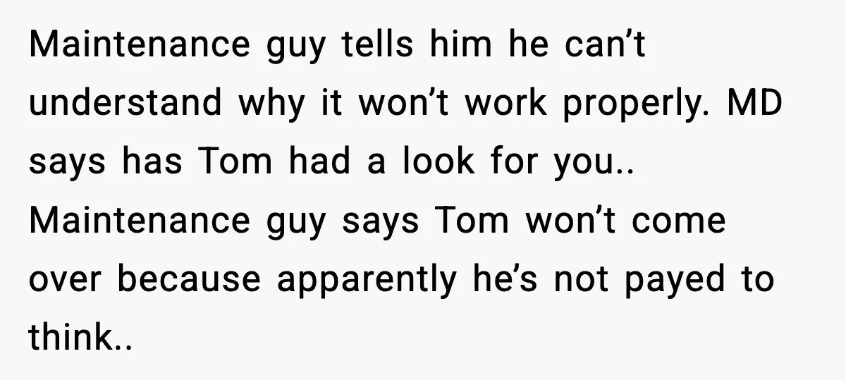Maintenance guy tells him he can’t understand why it won’t work properly. MD says has Tom had a look for you.. Maintenance guy says Tom won’t come over because apparently...