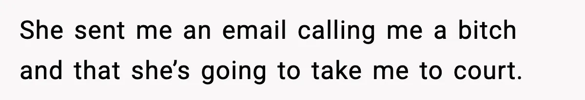 She sent me an email calling me a bitch and that she’s going to take me to court.
