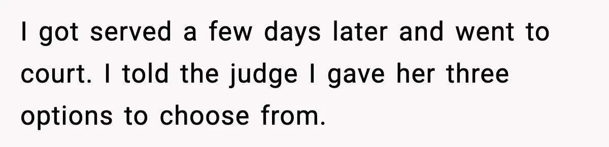 I got served a few days later and went to court. I told the judge I gave her three options to choose from.