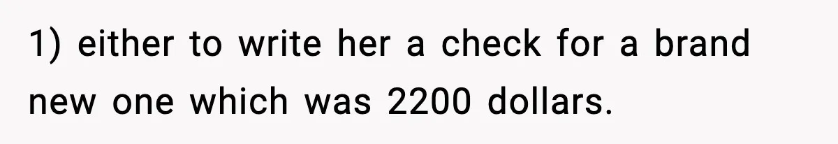 1) either to write her a check for a brand new one which was 2200 dollars.