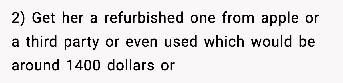 2) Get her a refurbished one from apple or a third party or even used which would be around 1400 dollars or