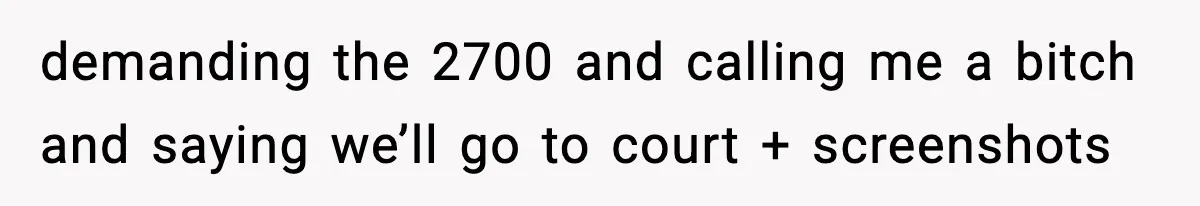 demanding the 2700 and calling me a bitch and saying we’ll go to court + screenshots