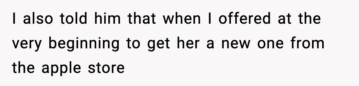 I also told him that when I offered at the very beginning to get her a new one from the apple store