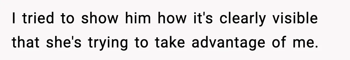 I tried to show him how it's clearly visible that she's trying to take advantage of me.