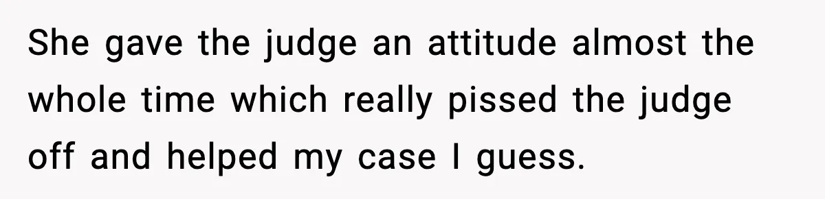 She gave the judge an attitude almost the whole time which really pissed the judge off and helped my case I guess.
