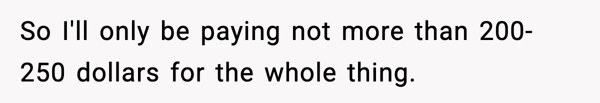 So I'll only be paying not more than 200-250 dollars for the whole thing.