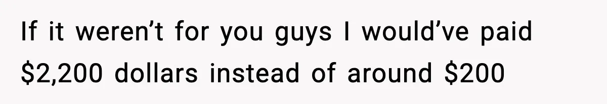 If it weren’t for you guys I would’ve paid $2,200 dollars instead of around $200
