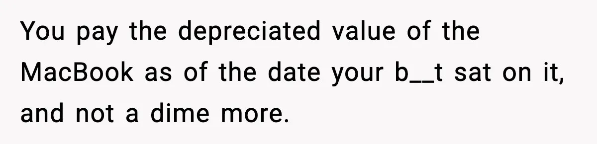 You pay the depreciated value of the MacBook as of the date your b__t sat on it, and not a dime more.