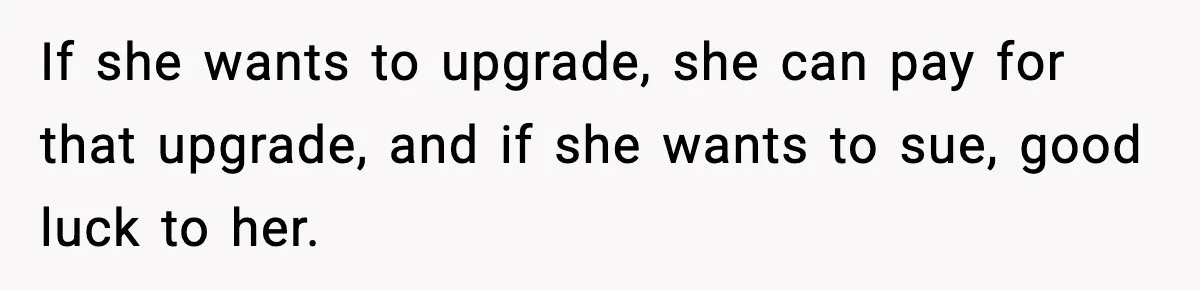 If she wants to upgrade, she can pay for that upgrade, and if she wants to sue, good luck to her.