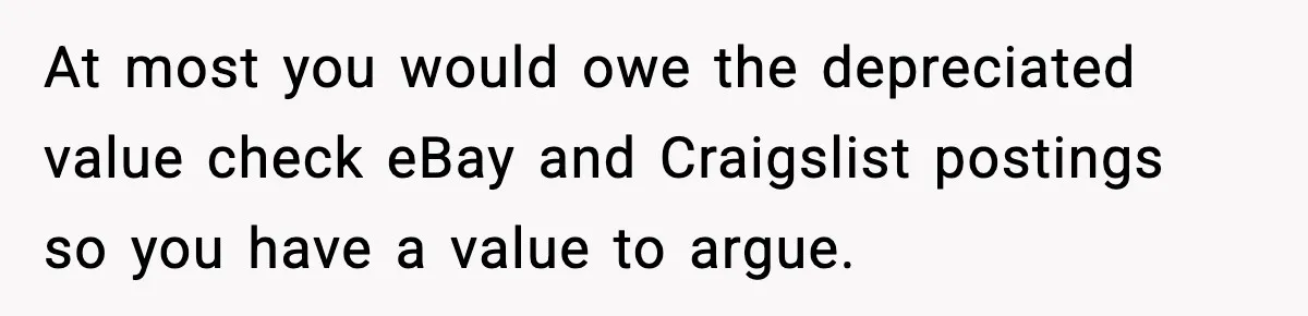 At most you would owe the depreciated value check eBay and Craigslist postings so you have a value to argue.