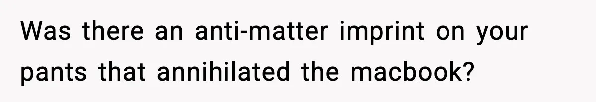 Was there an anti-matter imprint on your pants that annihilated the macbook?