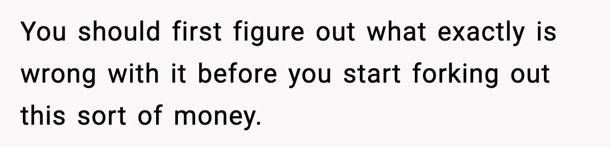 You should first figure out what exactly is wrong with it before you start forking out this sort of money.