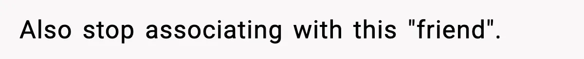 Also stop associating with this "friend".