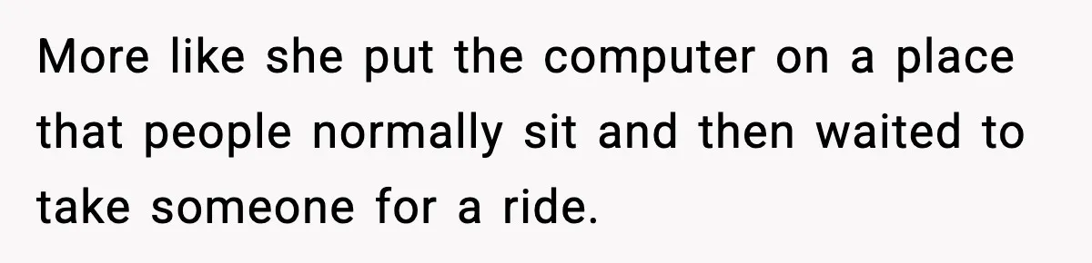 More like she put the computer on a place that people normally sit and then waited to take someone for a ride.