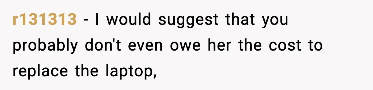 r131313 − I would suggest that you probably don't even owe her the cost to replace the laptop,