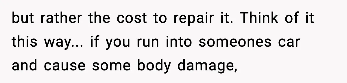 but rather the cost to repair it. Think of it this way... if you run into someones car and cause some body damage,