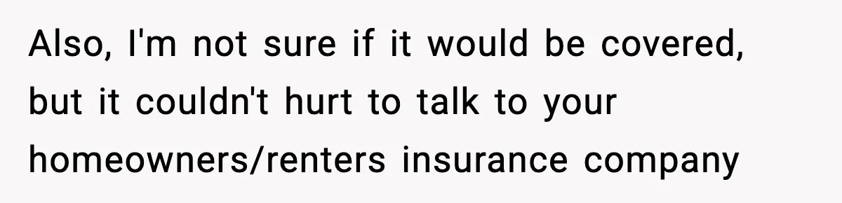 Also, I'm not sure if it would be covered, but it couldn't hurt to talk to your homeowners/renters insurance company