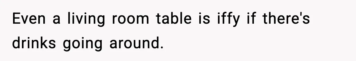Even a living room table is iffy if there's drinks going around.