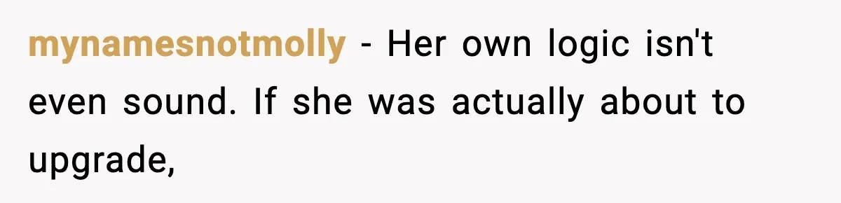 mynamesnotmolly − Her own logic isn't even sound. If she was actually about to upgrade,