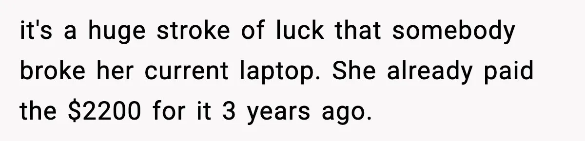 it's a huge stroke of luck that somebody broke her current laptop. She already paid the $2200 for it 3 years ago.