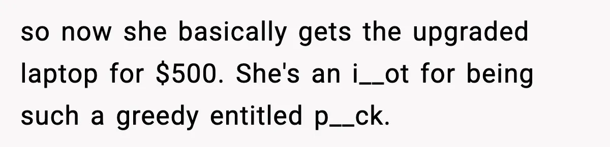 so now she basically gets the upgraded laptop for $500. She's an i__ot for being such a greedy entitled p__ck.
