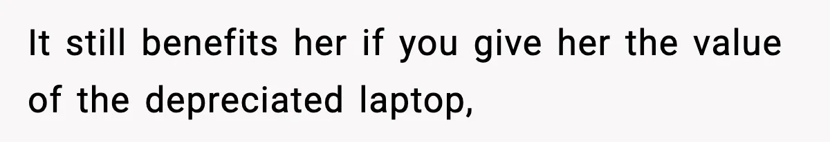 It still benefits her if you give her the value of the depreciated laptop,