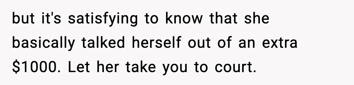 but it's satisfying to know that she basically talked herself out of an extra $1000. Let her take you to court.