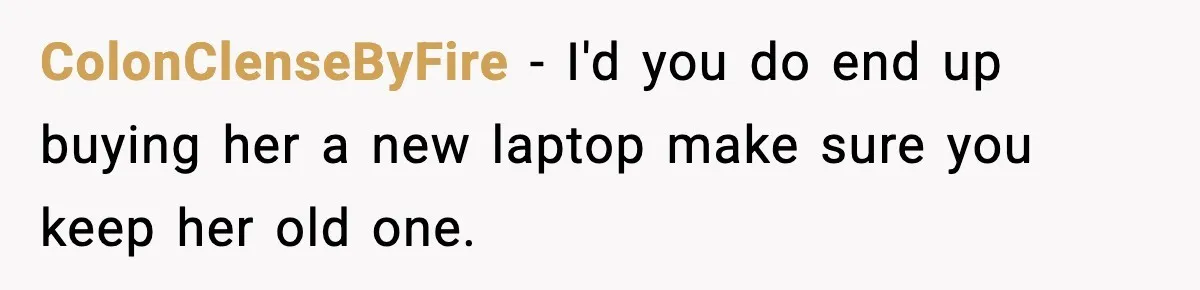 ColonClenseByFire − I'd you do end up buying her a new laptop make sure you keep her old one.