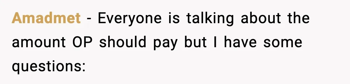 Amadmet − Everyone is talking about the amount OP should pay but I have some questions: