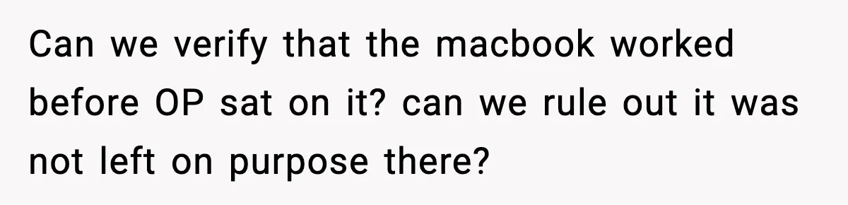 Can we verify that the macbook worked before OP sat on it? can we rule out it was not left on purpose there?