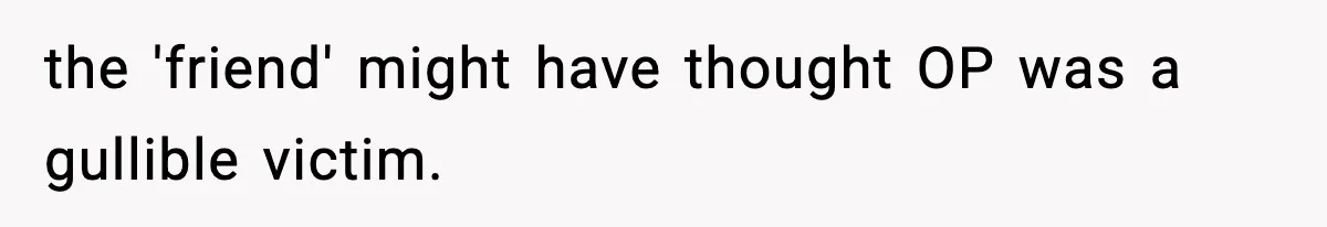 the 'friend' might have thought OP was a gullible victim.