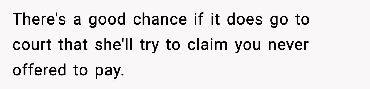 There's a good chance if it does go to court that she'll try to claim you never offered to pay.