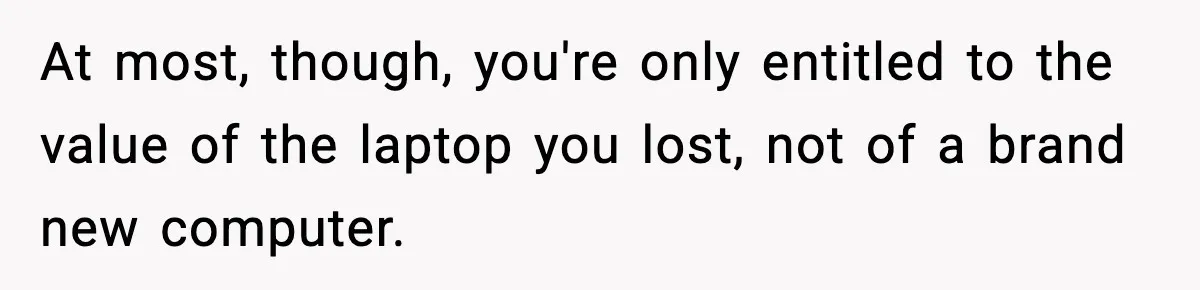 At most, though, you're only entitled to the value of the laptop you lost, not of a brand new computer.
