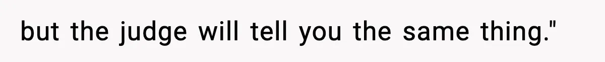 but the judge will tell you the same thing."