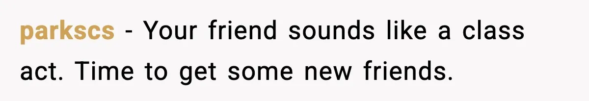 parkscs − Your friend sounds like a class act. Time to get some new friends.