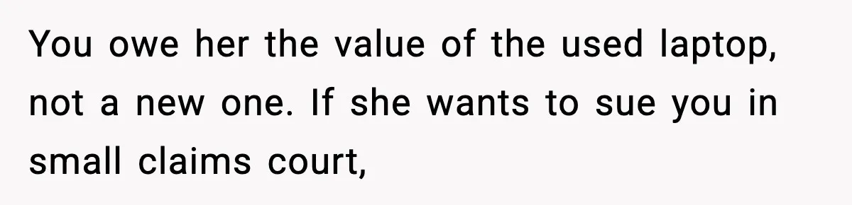 You owe her the value of the used laptop, not a new one. If she wants to sue you in small claims court,