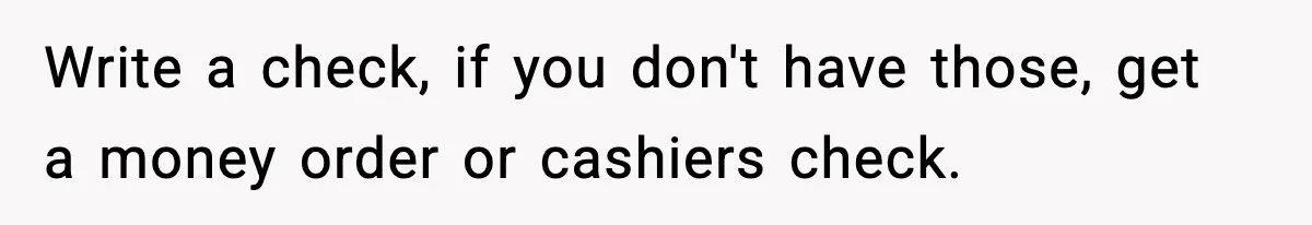Write a check, if you don't have those, get a money order or cashiers check.