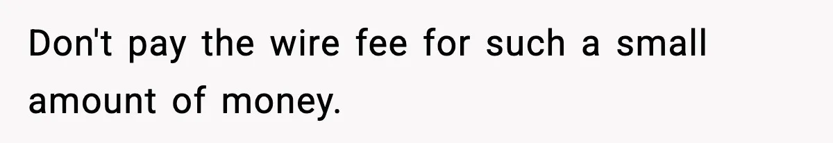 Don't pay the wire fee for such a small amount of money.