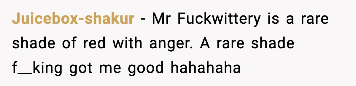 Juicebox-shakur - Mr Fuckwittery is a rare shade of red with anger. A rare shade f__king got me good hahahaha